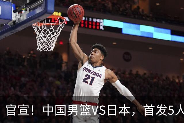 官宣！中国男篮VS日本，首发5人出炉！2大前锋李弘权、赵嘉义复出