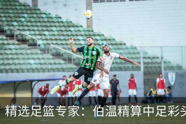 精选足篮专家：伯温精算中足彩头奖13万 伍佳9连红