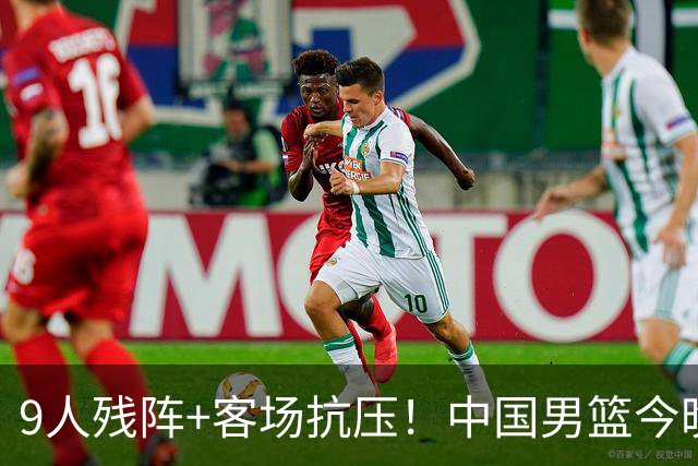9人残阵+客场抗压！中国男篮今晚大战日本，CCTV5+直播亚运会半决赛